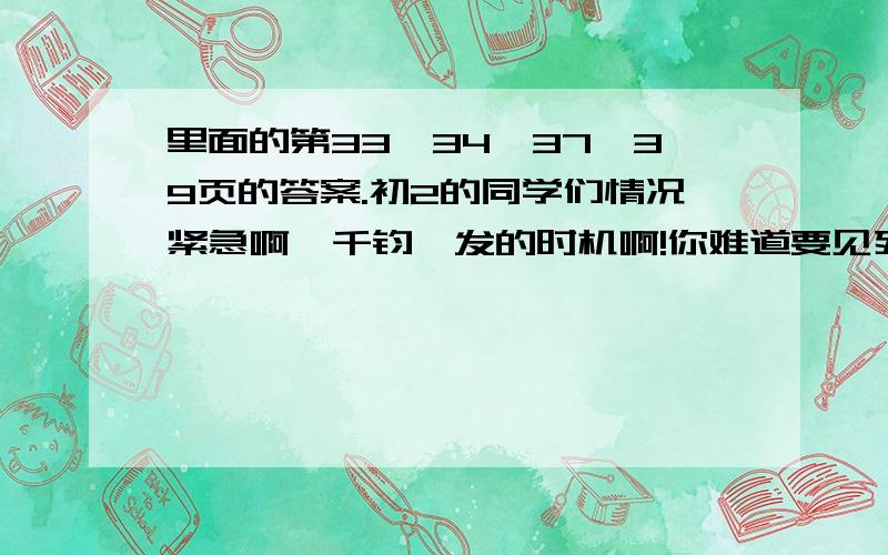 里面的第33、34、37、39页的答案.初2的同学们情况紧急啊,千钧一发的时机啊!你难道要见死不救吗?能给出答案哪怕是几个空的答案,（我河南的）