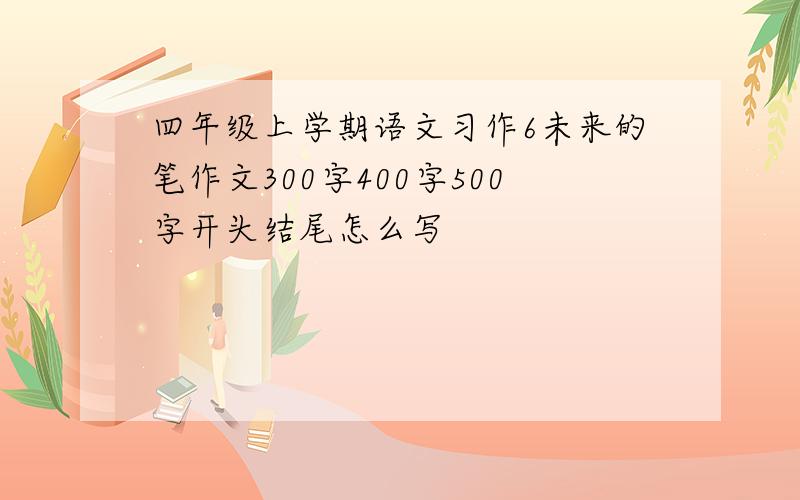 四年级上学期语文习作6未来的笔作文300字400字500字开头结尾怎么写