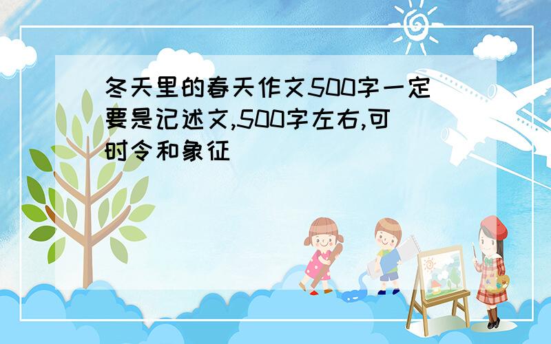 冬天里的春天作文500字一定要是记述文,500字左右,可时令和象征