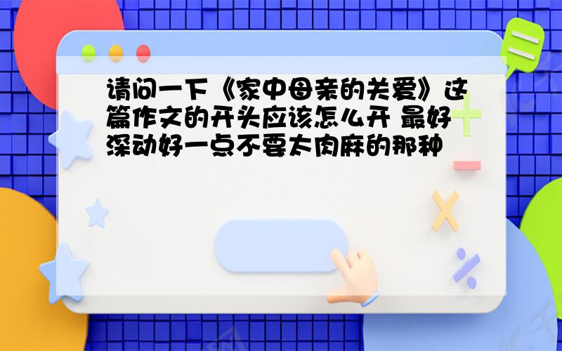 请问一下《家中母亲的关爱》这篇作文的开头应该怎么开 最好深动好一点不要太肉麻的那种