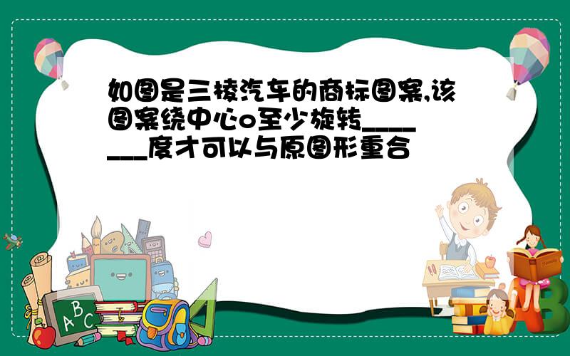 如图是三棱汽车的商标图案,该图案绕中心o至少旋转_______度才可以与原图形重合