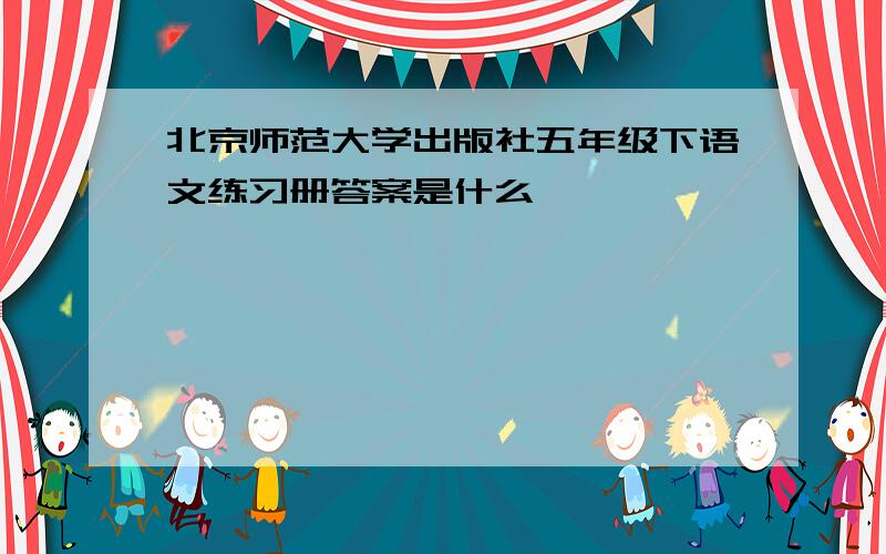 北京师范大学出版社五年级下语文练习册答案是什么