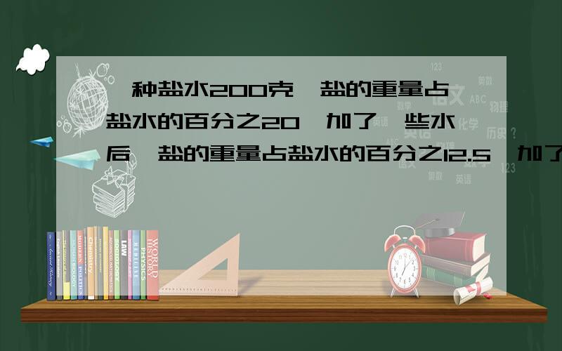 一种盐水200克,盐的重量占盐水的百分之20,加了一些水后,盐的重量占盐水的百分之12.5,加了多少水?（要解方程,