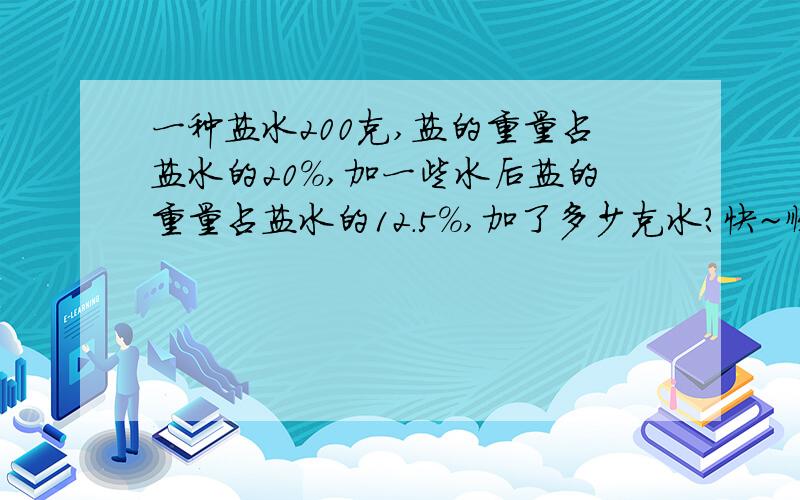 一种盐水200克,盐的重量占盐水的20%,加一些水后盐的重量占盐水的12.5%,加了多少克水?快~顺便写原因,额为加分!快点啊,不写原因也可以,算式要写