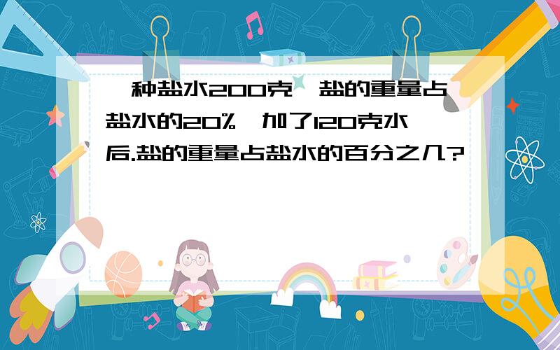 一种盐水200克,盐的重量占盐水的20%,加了120克水后.盐的重量占盐水的百分之几?