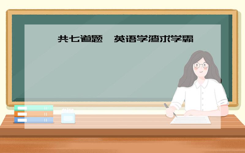 一共七道题,英语学渣求学霸