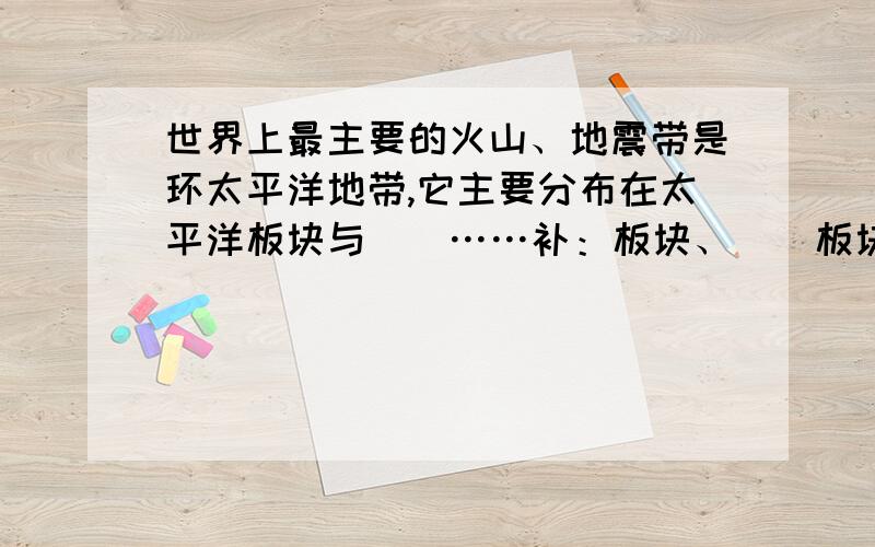 世界上最主要的火山、地震带是环太平洋地带,它主要分布在太平洋板块与（）……补：板块、（）板块、（）板块的接触地带,以及美洲板块与（）板块的接触地带.