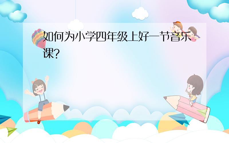 如何为小学四年级上好一节音乐课?