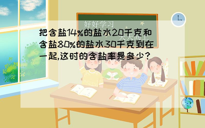 把含盐14%的盐水20千克和含盐80%的盐水30千克到在一起,这时的含盐率是多少?