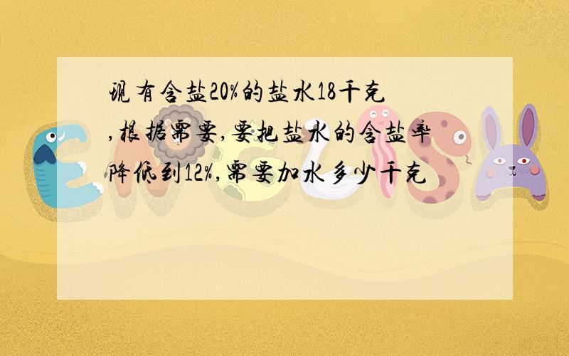 现有含盐20%的盐水18千克,根据需要,要把盐水的含盐率降低到12%,需要加水多少千克