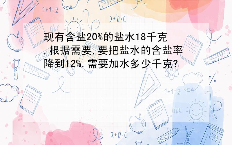 现有含盐20%的盐水18千克,根据需要,要把盐水的含盐率降到12%,需要加水多少千克?