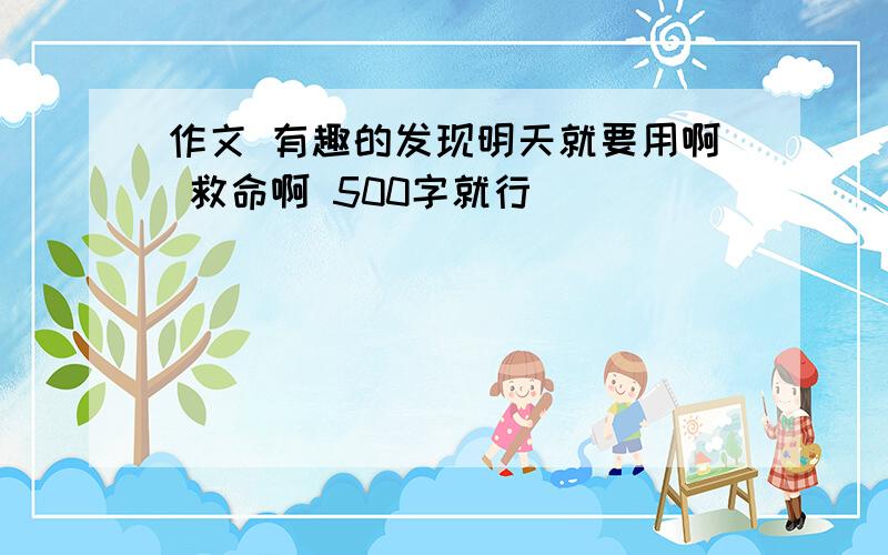 作文 有趣的发现明天就要用啊 救命啊 500字就行