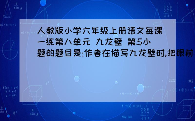 人教版小学六年级上册语文每课一练第八单元 九龙壁 第5小题的题目是:作者在描写九龙壁时,把眼前看到的景物和内心的想象自然地融合在一起.请你从文中摘抄出表现作者想象的一句话,并谈