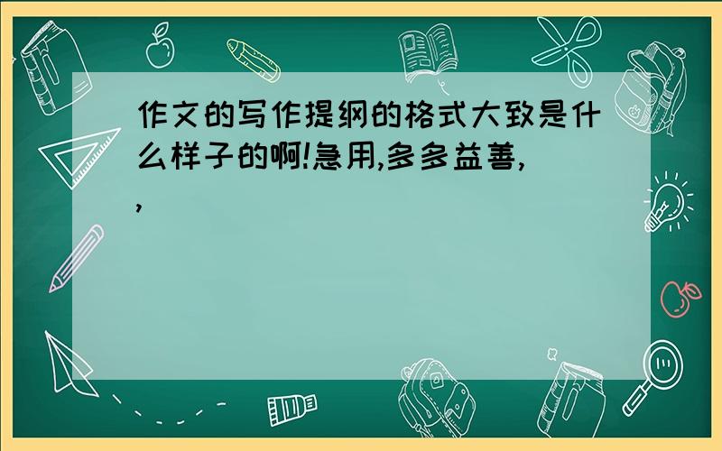 作文的写作提纲的格式大致是什么样子的啊!急用,多多益善,,