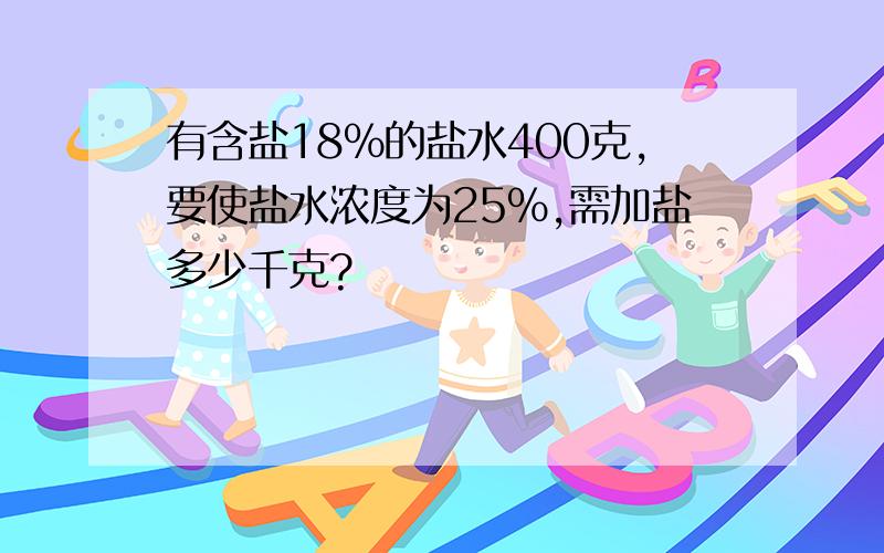 有含盐18%的盐水400克,要使盐水浓度为25%,需加盐多少千克?