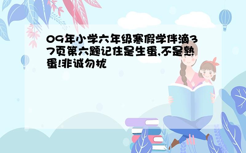 09年小学六年级寒假学伴滴37页第六题记住是生蛋,不是熟蛋!非诚勿扰