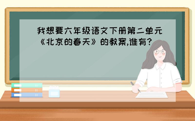 我想要六年级语文下册第二单元《北京的春天》的教案,谁有?