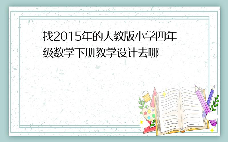 找2015年的人教版小学四年级数学下册教学设计去哪