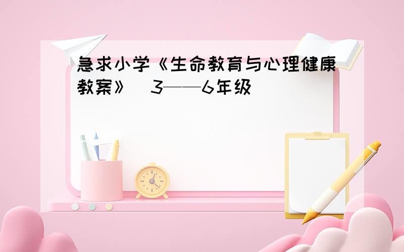 急求小学《生命教育与心理健康教案》（3——6年级）