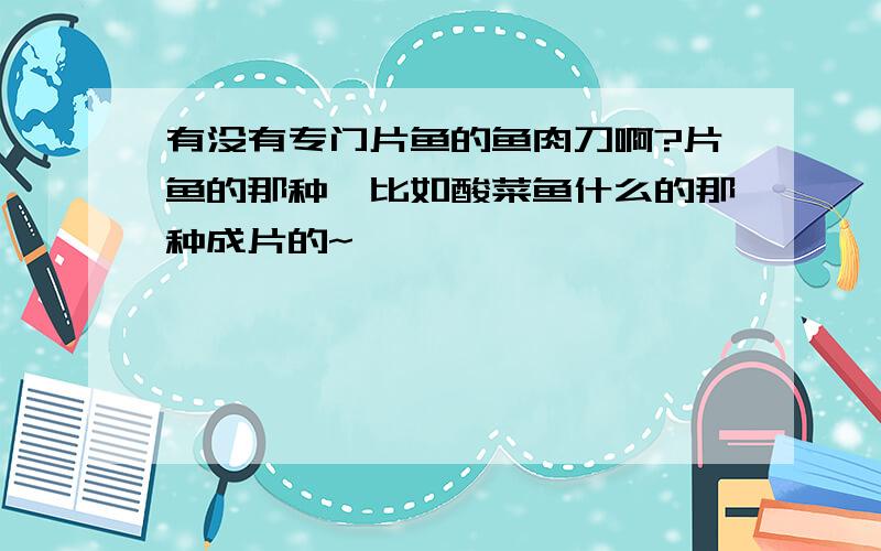 有没有专门片鱼的鱼肉刀啊?片鱼的那种,比如酸菜鱼什么的那种成片的~