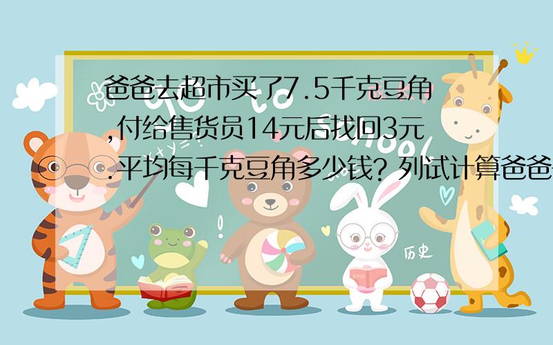 爸爸去超市买了7.5千克豆角,付给售货员14元后找回3元.平均每千克豆角多少钱? 列试计算爸爸去超市买了7.5千克豆角,付给售货员14元后找回3元.平均每千克豆角多少钱?列试计算：