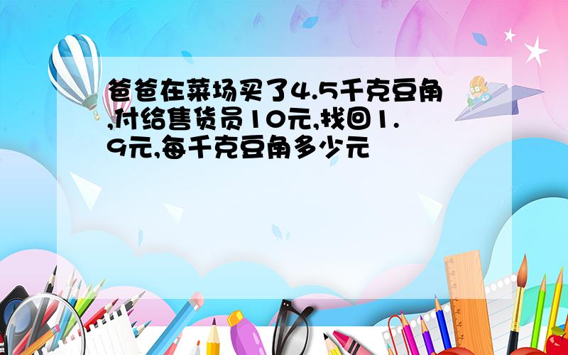 爸爸在菜场买了4.5千克豆角,付给售货员10元,找回1.9元,每千克豆角多少元