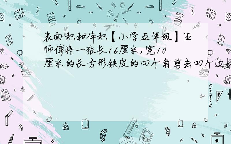 表面积和体积【小学五年级】王师傅将一张长16厘米,宽10厘米的长方形铁皮的四个角剪去四个边长是2厘米的小正方形,加工成一个无盖的小长方体.这个长方体铁盒的容积是多少立方厘米?如果