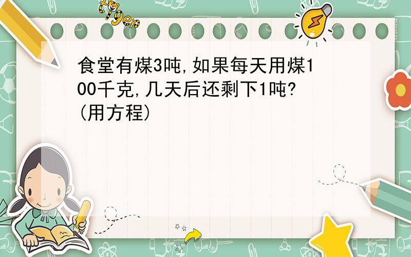 食堂有煤3吨,如果每天用煤100千克,几天后还剩下1吨?(用方程)