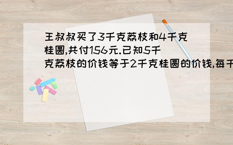 王叔叔买了3千克荔枝和4千克桂圆,共付156元.已知5千克荔枝的价钱等于2千克桂圆的价钱,每千克荔枝和每千克桂圆各多少元?