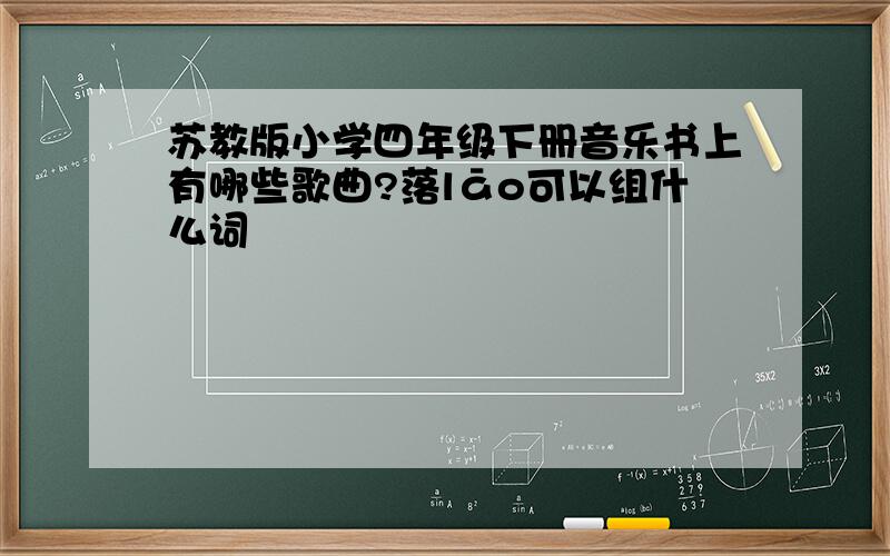 苏教版小学四年级下册音乐书上有哪些歌曲?落lāo可以组什么词