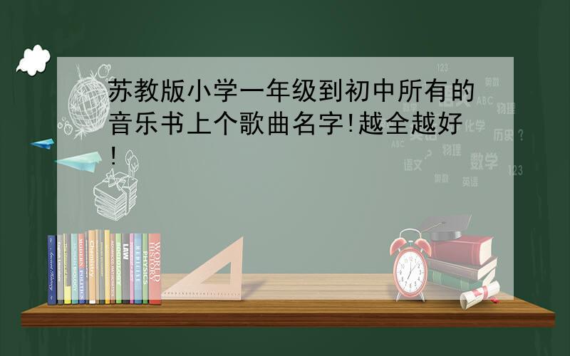 苏教版小学一年级到初中所有的音乐书上个歌曲名字!越全越好!