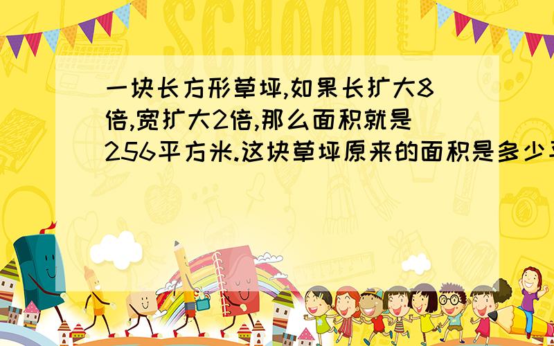 一块长方形草坪,如果长扩大8倍,宽扩大2倍,那么面积就是256平方米.这块草坪原来的面积是多少平方米?