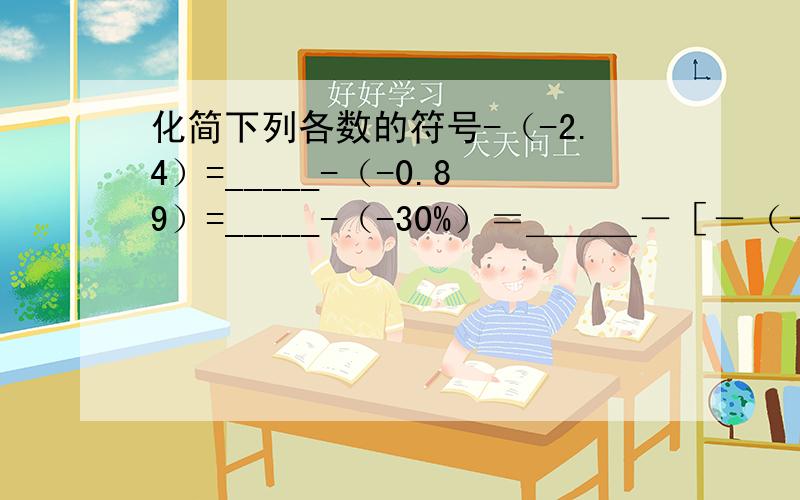 化简下列各数的符号-（-2.4）=_____-（-0.89）=_____-（-30%）＝＿＿＿－［－（－6）］＝＿＿＿＿＿（题中“－”都是负号）再补充几题，1、已知数轴点A向右移动5个单位后于点B重合,点B与原点