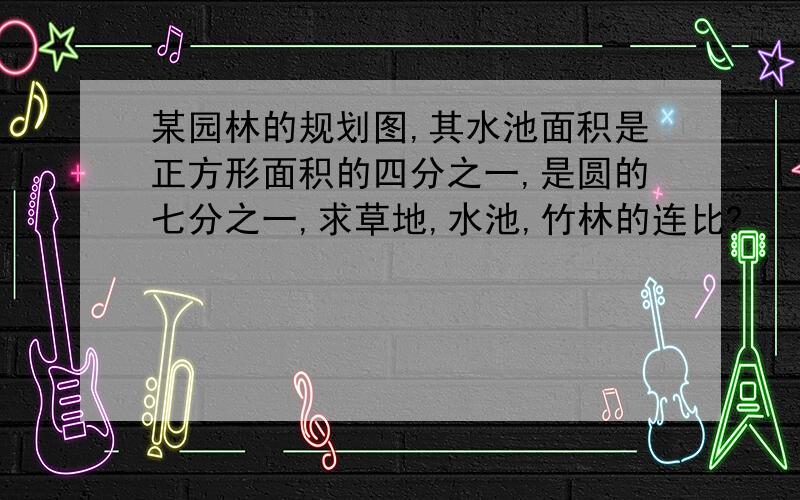 某园林的规划图,其水池面积是正方形面积的四分之一,是圆的七分之一,求草地,水池,竹林的连比?