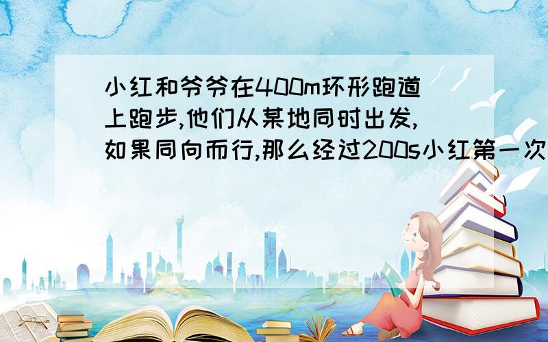 小红和爷爷在400m环形跑道上跑步,他们从某地同时出发,如果同向而行,那么经过200s小红第一次追上爷爷；如果背向而行那么经过40s两人相遇,求他们的跑步速度