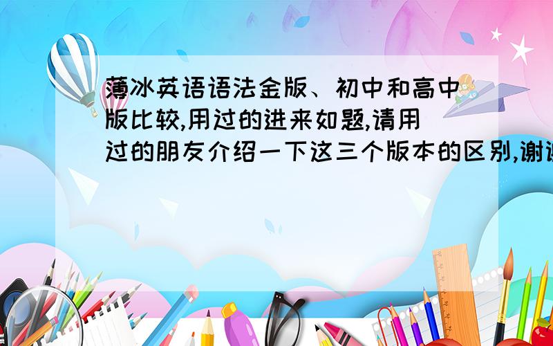 薄冰英语语法金版、初中和高中版比较,用过的进来如题,请用过的朋友介绍一下这三个版本的区别,谢谢!?