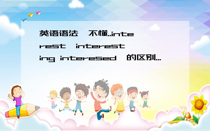 英语语法  不懂..interest  interesting interesed  的区别...