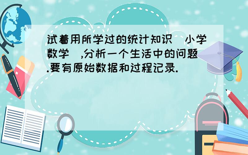 试着用所学过的统计知识（小学数学）,分析一个生活中的问题.要有原始数据和过程记录.