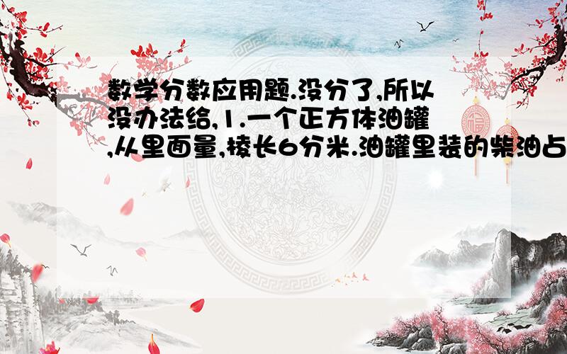 数学分数应用题.没分了,所以没办法给,1.一个正方体油罐,从里面量,棱长6分米.油罐里装的柴油占油罐容量的三分之二,装了多少升柴油?2.王大爷家今年枣子的产量是五分之六吨,是栗子产量的