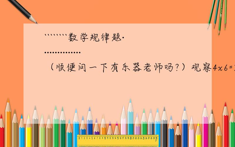 ````````数学规律题···············（顺便问一下有乐器老师吗?）观察4x6=2414X16=22424X26=62434X36=12241、你发现了什么规律,并用代数式表示.2、利用规律计算124x1263、你还能找到类似的规律吗