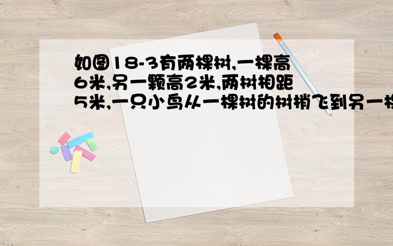 如图18-3有两棵树,一棵高6米,另一颗高2米,两树相距5米,一只小鸟从一棵树的树梢飞到另一棵树的树梢,至少飞了多少米?