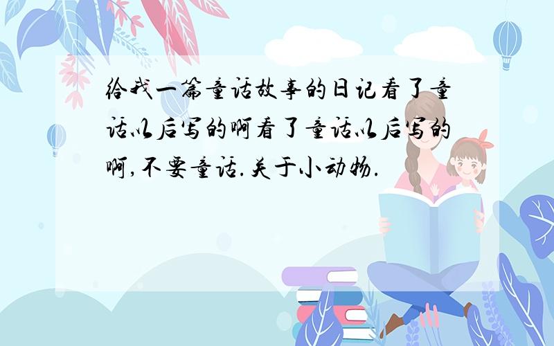 给我一篇童话故事的日记看了童话以后写的啊看了童话以后写的啊,不要童话.关于小动物.