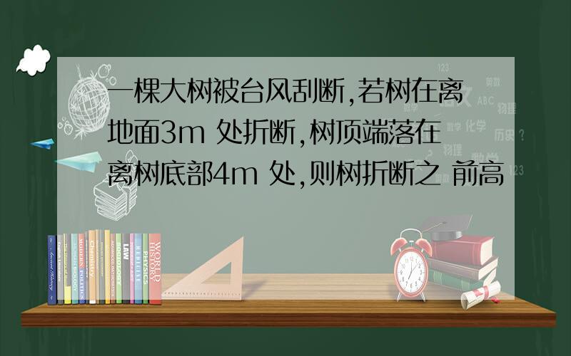 一棵大树被台风刮断,若树在离地面3m 处折断,树顶端落在离树底部4m 处,则树折断之 前高