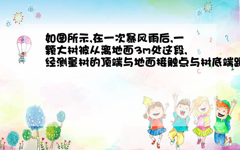 如图所示,在一次暴风雨后,一颗大树被从离地面3m处这段,经测量树的顶端与地面接触点与树底端距离为2m,若在该树正上方离地面7m处有高压电线,请问该大树折断前是否接触到高压线?请说明你