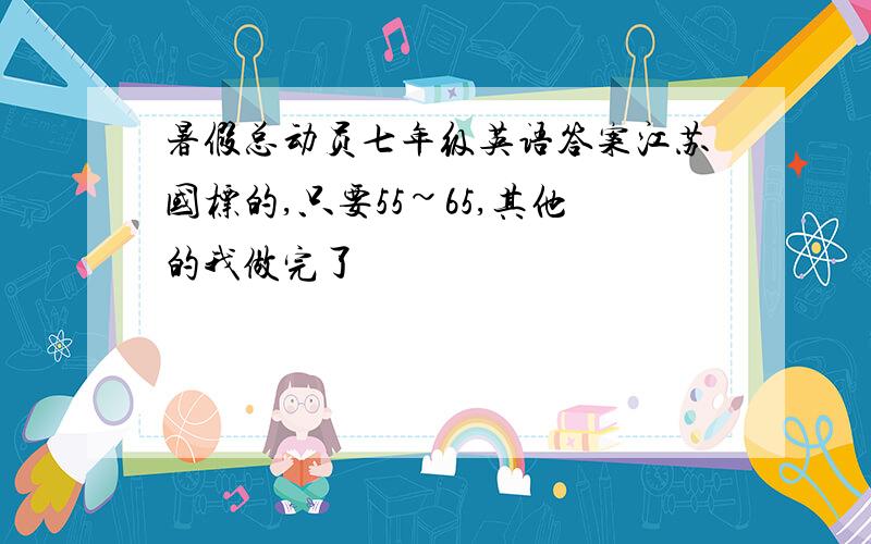 暑假总动员七年级英语答案江苏国标的,只要55~65,其他的我做完了