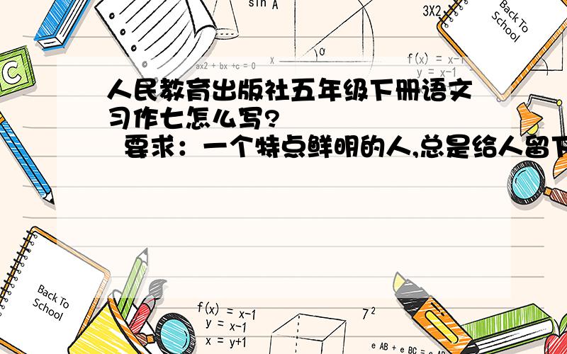 人民教育出版社五年级下册语文习作七怎么写?         要求：一个特点鲜明的人,总是给人留下深刻的印象,即使偶然见上一面,他（她）的音容笑貌、举手投足,也会留在心中挥之不去.这次习作,