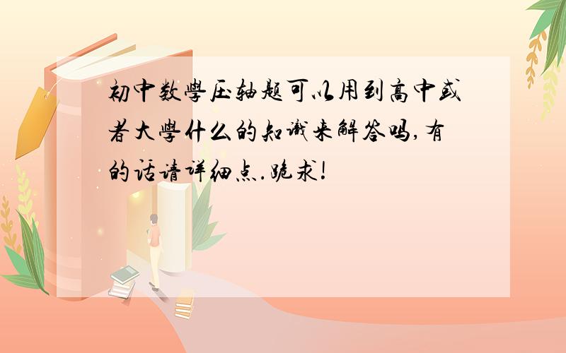 初中数学压轴题可以用到高中或者大学什么的知识来解答吗,有的话请详细点.跪求!