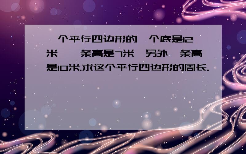 一个平行四边形的一个底是12米,一条高是7米,另外一条高是10米.求这个平行四边形的周长.