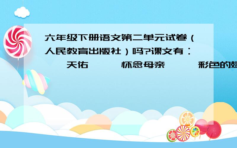 六年级下册语文第二单元试卷（人民教育出版社）吗?课文有：《詹天佑》、《怀念母亲》、《彩色的翅膀》、《中华少年》