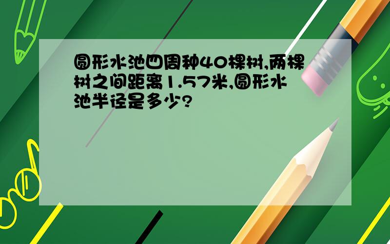 圆形水池四周种40棵树,两棵树之间距离1.57米,圆形水池半径是多少?